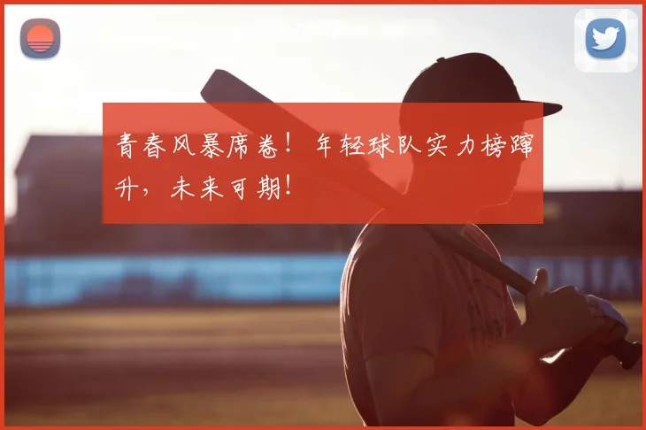 青春风暴席卷！年轻球队实力榜蹿升，未来可期！