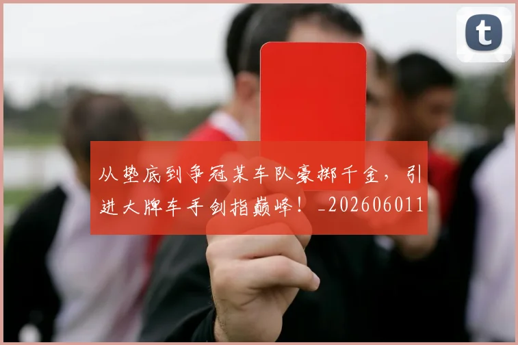 从垫底到争冠某车队豪掷千金,引进大牌车手剑指巅峰!_20260601173001_20260703214321