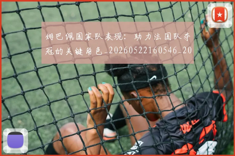 姆巴佩国家队表现：助力法国队夺冠的关键角色_20260522160546_20260707023656