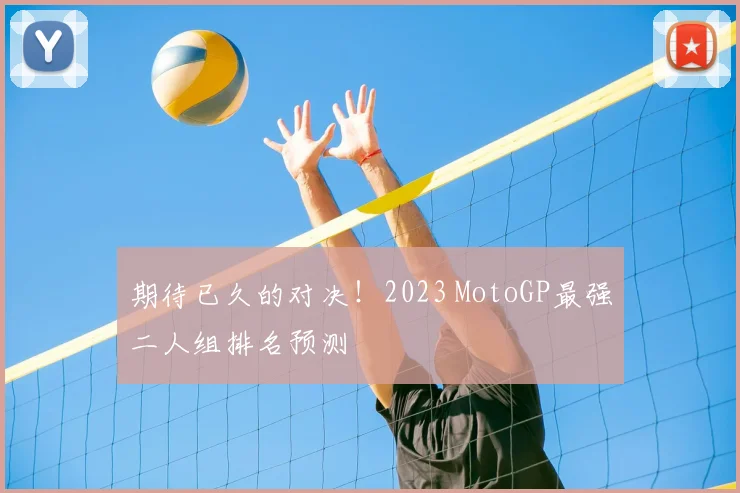 期待已久的对决！2023 MotoGP最强二人组排名预测