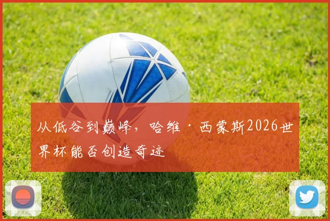 从低谷到巅峰，哈维·西蒙斯2026世界杯能否创造奇迹