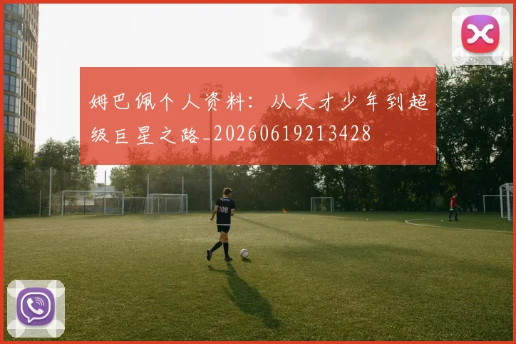姆巴佩个人资料：从天才少年到超级巨星之路_20260619213428