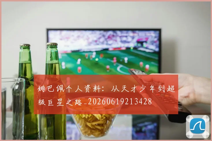 姆巴佩个人资料：从天才少年到超级巨星之路_20260619213428
