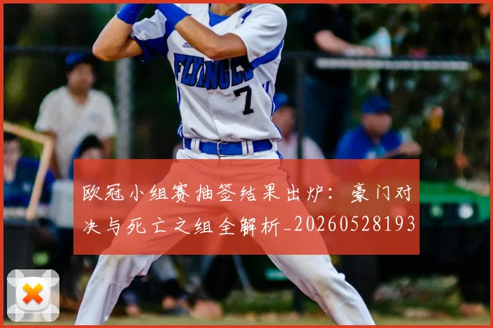 欧冠小组赛抽签结果出炉:豪门对决与死亡之组全解析_20260528193321