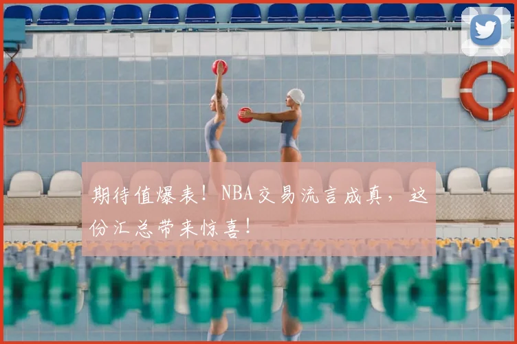 期待值爆表！NBA交易流言成真，这份汇总带来惊喜！