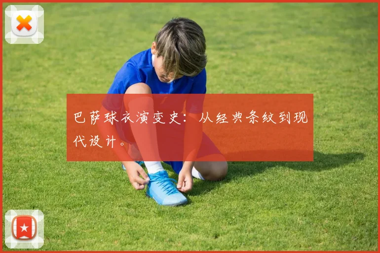 巴萨球衣演变史：从经典条纹到现代设计。