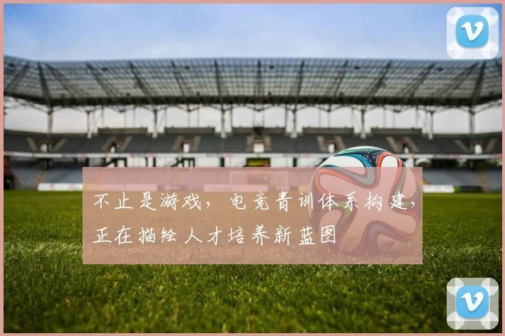 不止是游戏，电竞青训体系构建，正在描绘人才培养新蓝图