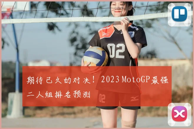 期待已久的对决！2023 MotoGP最强二人组排名预测