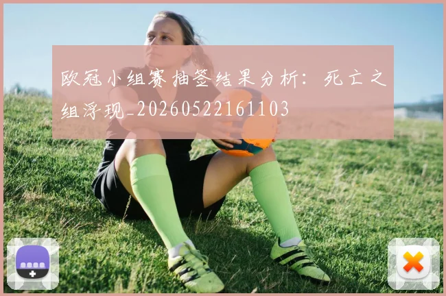欧冠小组赛抽签结果分析：死亡之组浮现_20260522161103