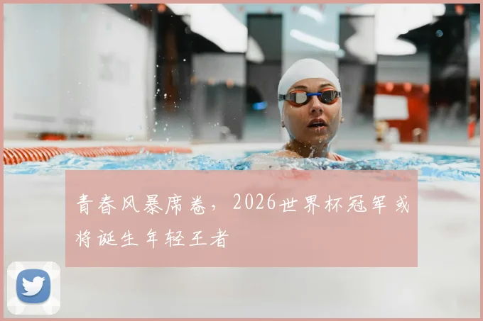 青春风暴席卷，2026世界杯冠军或将诞生年轻王者