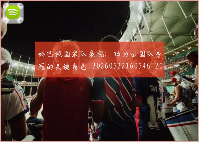 姆巴佩国家队表现：助力法国队夺冠的关键角色_20260522160546_20260707023656