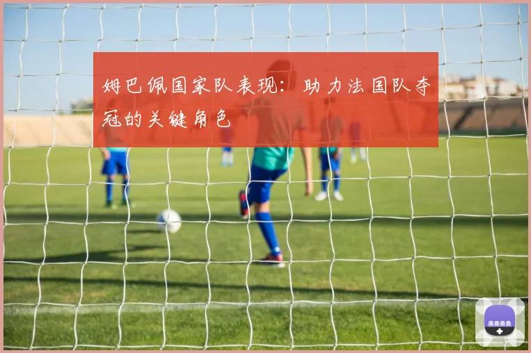 姆巴佩国家队表现:助力法国队夺冠的关键角色