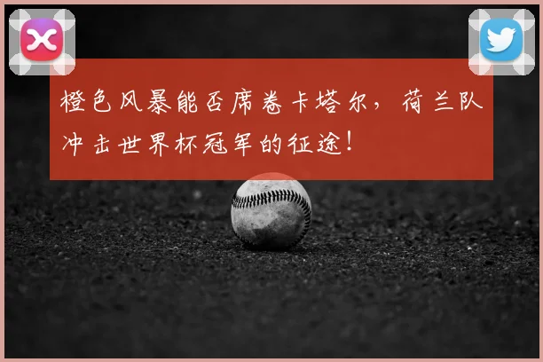 橙色风暴能否席卷卡塔尔，荷兰队冲击世界杯冠军的征途！