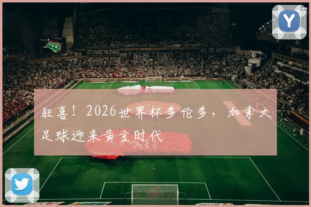 狂喜!2026世界杯多伦多,加拿大足球迎来黄金时代