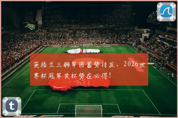 英格兰三狮军团蓄势待发，2026世界杯冠军奖杯势在必得！