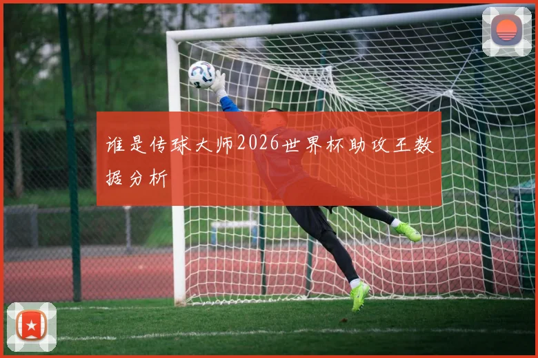 谁是传球大师2026世界杯助攻王数据分析