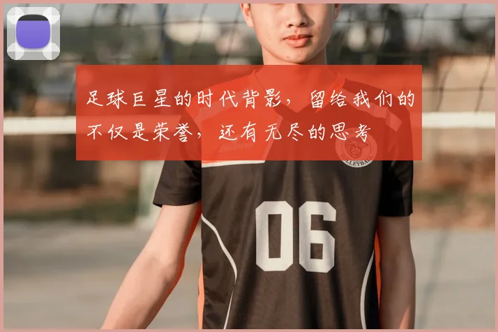 足球巨星的时代背影,留给我们的不仅是荣誉,还有无尽的思考