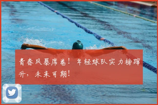 青春风暴席卷!年轻球队实力榜蹿升,未来可期!