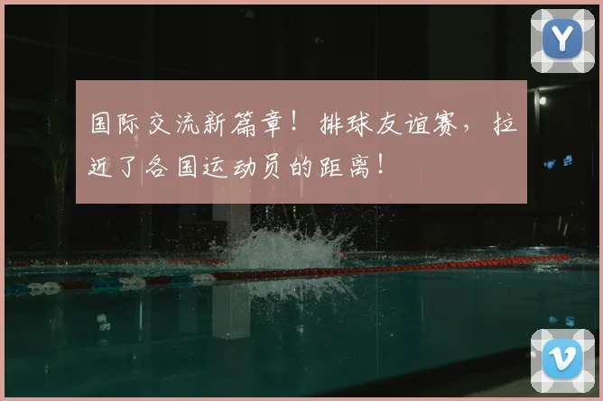 国际交流新篇章！排球友谊赛，拉近了各国运动员的距离！