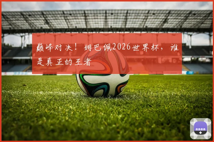 巅峰对决！姆巴佩2026世界杯，谁是真正的王者