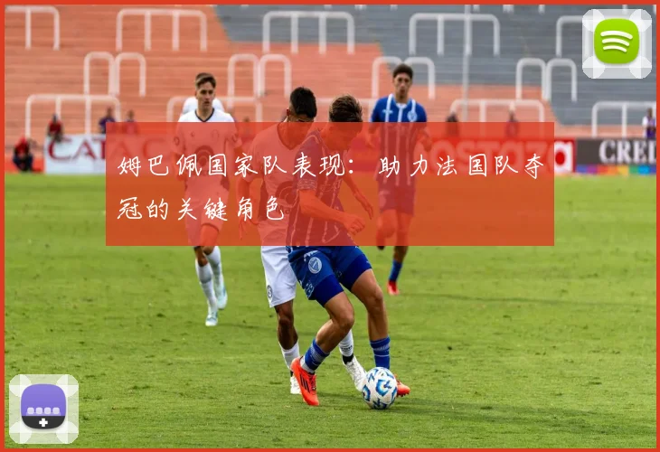 姆巴佩国家队表现：助力法国队夺冠的关键角色