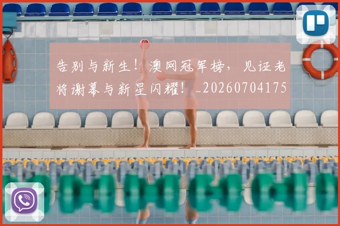 告别与新生！澳网冠军榜，见证老将谢幕与新星闪耀！_20260704175422