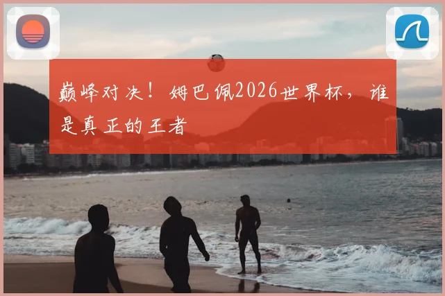 巅峰对决！姆巴佩2026世界杯，谁是真正的王者